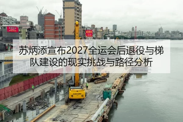 苏炳添宣布2027全运会后退役与梯队建设的现实挑战与路径分析