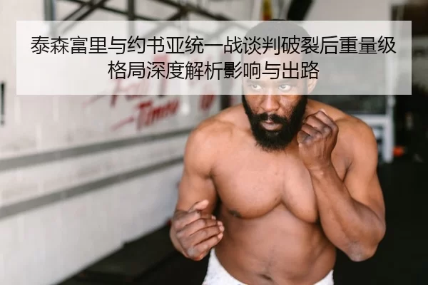 泰森富里与约书亚统一战谈判破裂后重量级格局深度解析影响与出路