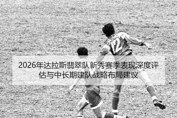 2026年达拉斯翡翠队新秀赛季表现深度评估与中长期建队战略布局建议