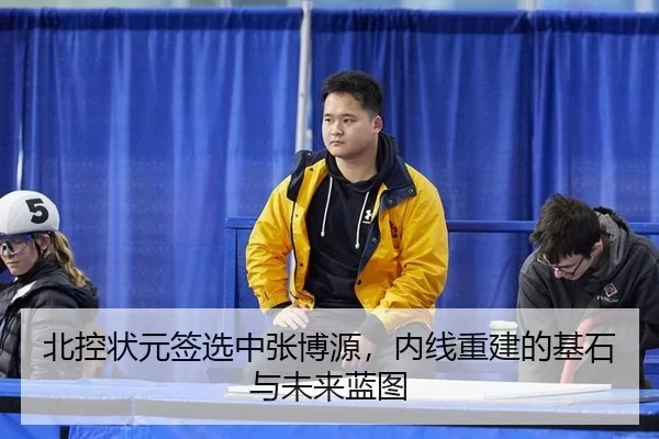 北控状元签选中张博源，内线重建的基石与未来蓝图